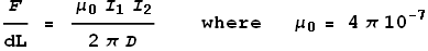 \frac{F}{\text{dL}}=\frac{ \mu _0 I_1 I_2}{2 \pi  D}\text{        where      }\mu _0=4 \pi 10^{-7}